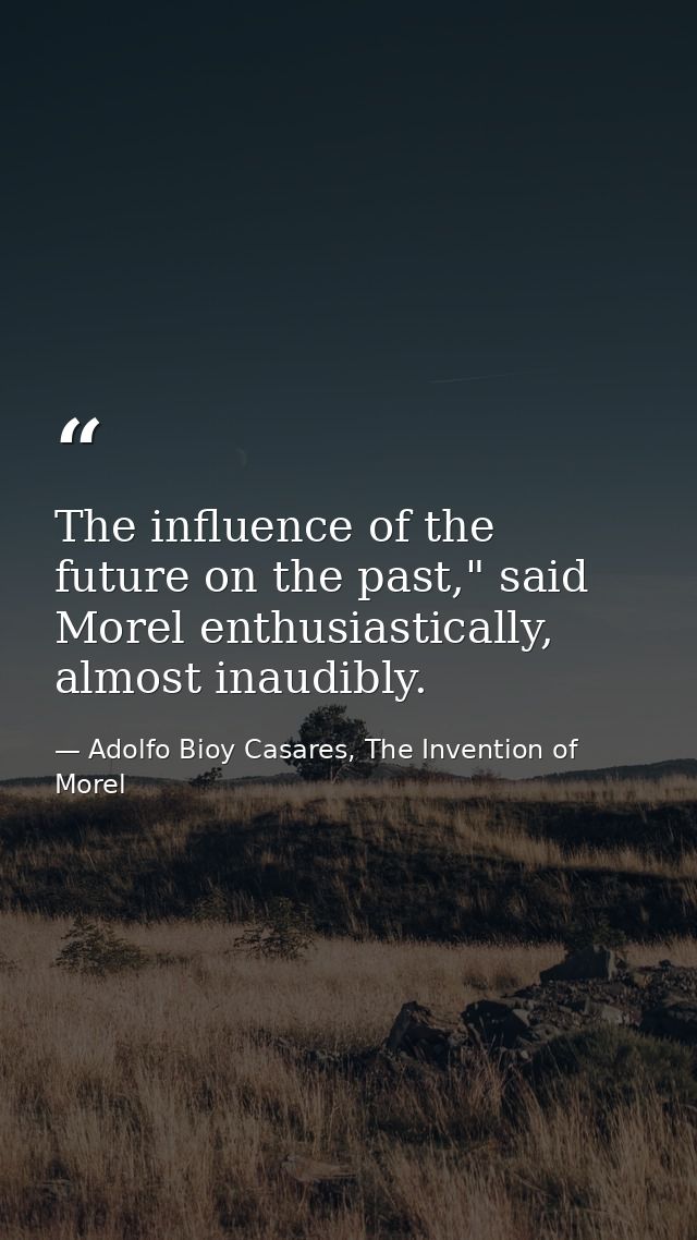 The influence of the future on the past," said Morel enthusiastically, almost inaudibly. — Adolfo Bioy Casares, The Invention of Morel