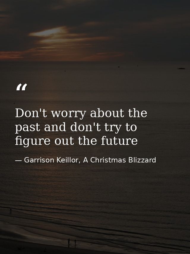 Don't worry about the past and don't try to figure out the future — Garrison Keillor, A Christmas Blizzard