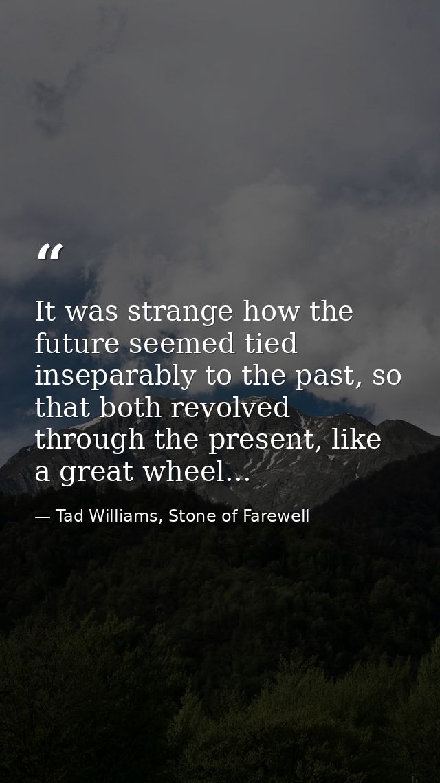 It was strange how the future seemed tied inseparably to the past, so that both revolved through the present, like a gre — Tad Williams, Stone of Farewell