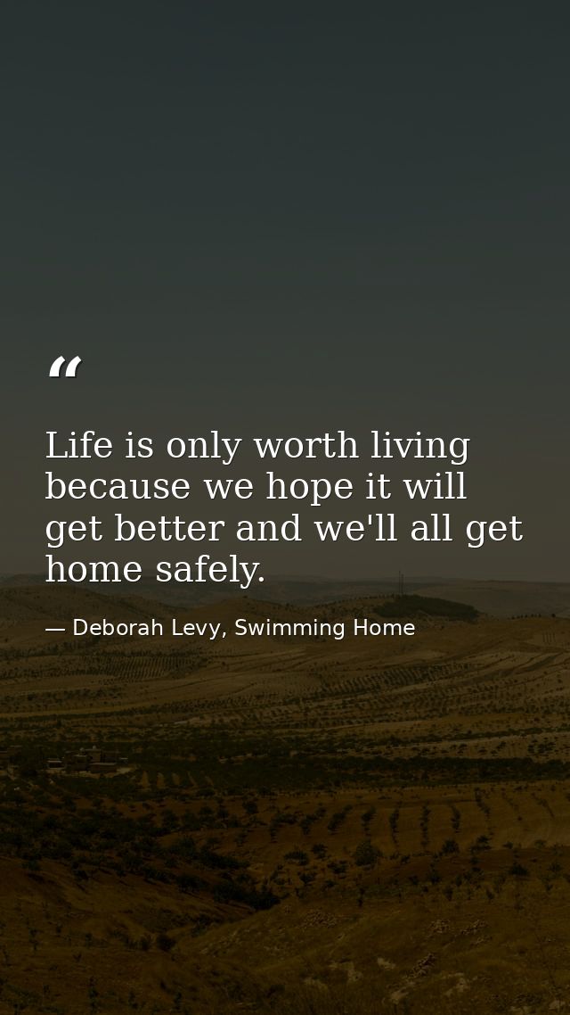 Life is only worth living because we hope it will get better and we'll all get home safely. — Deborah Levy, Swimming Home
