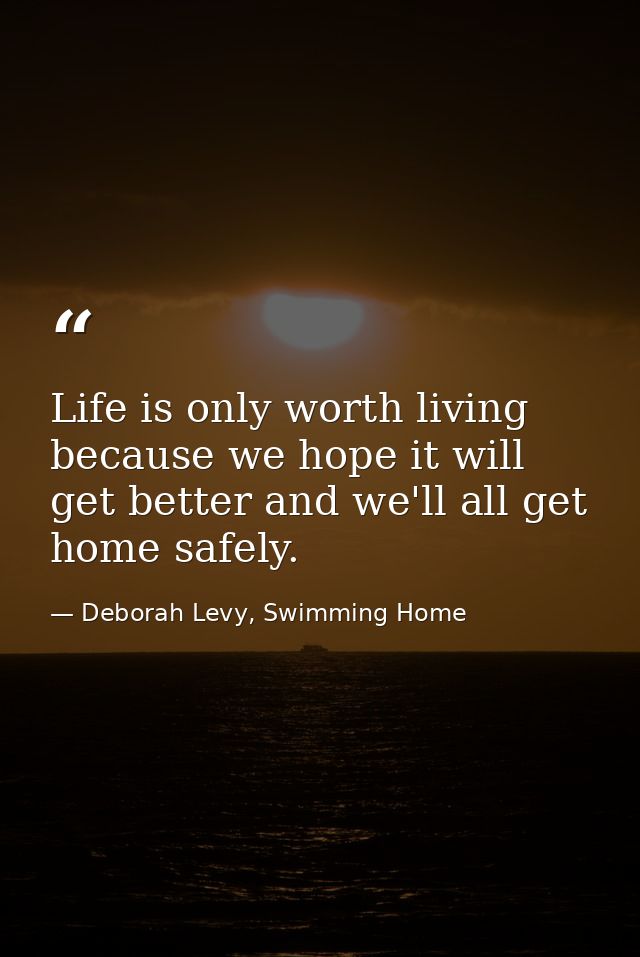 Life is only worth living because we hope it will get better and we'll all get home safely. — Deborah Levy, Swimming Home