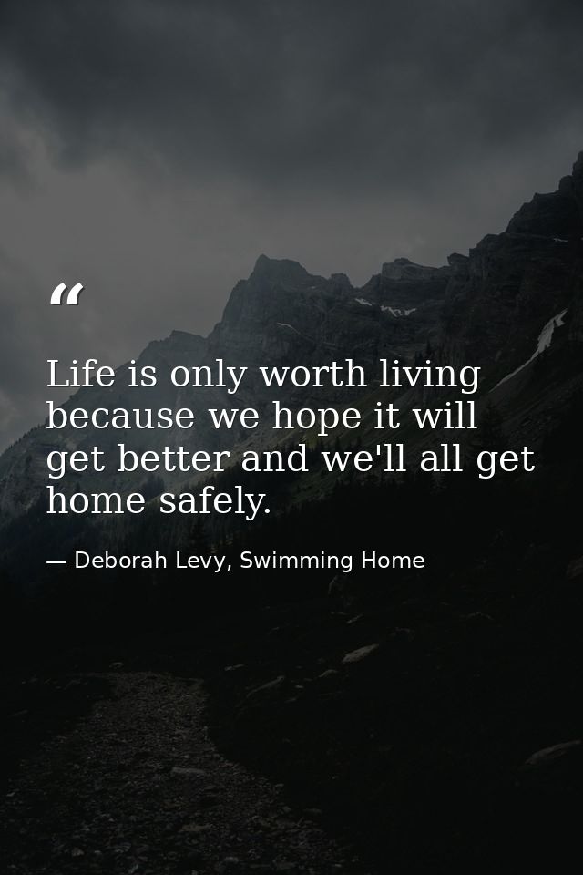 Life is only worth living because we hope it will get better and we'll all get home safely. — Deborah Levy, Swimming Home