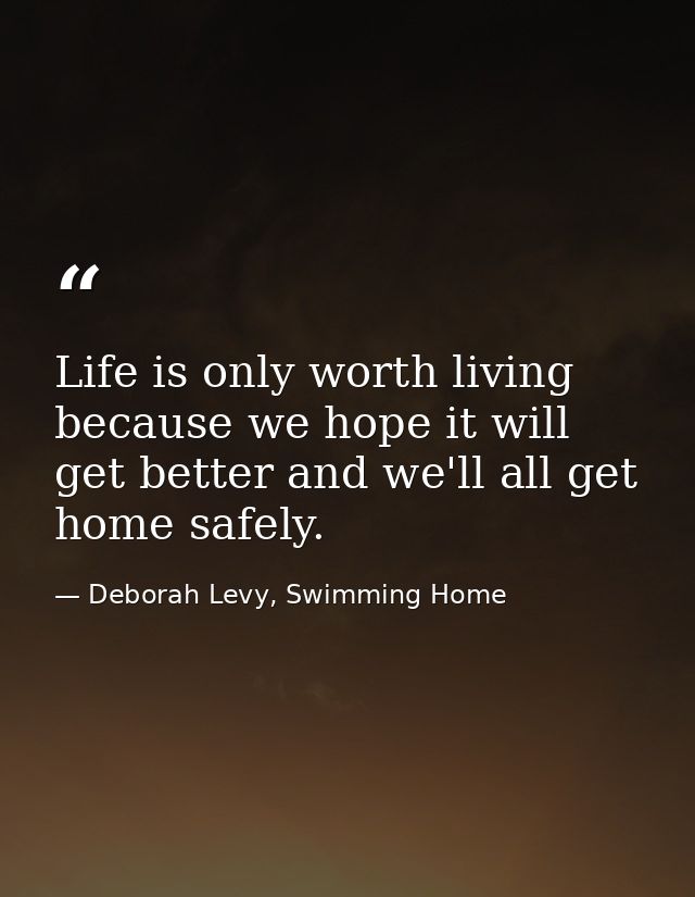 Life is only worth living because we hope it will get better and we'll all get home safely. — Deborah Levy, Swimming Home