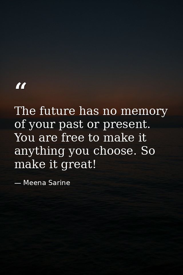 The future has no memory of your past or present. You are free to make it anything you choose. So make it great! — Meena Sarine