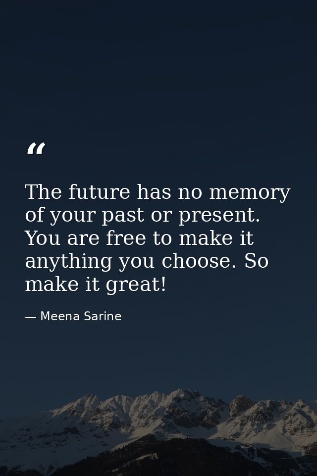 The future has no memory of your past or present. You are free to make it anything you choose. So make it great! — Meena Sarine
