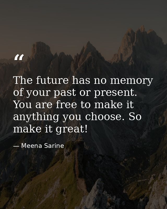 The future has no memory of your past or present. You are free to make it anything you choose. So make it great! — Meena Sarine