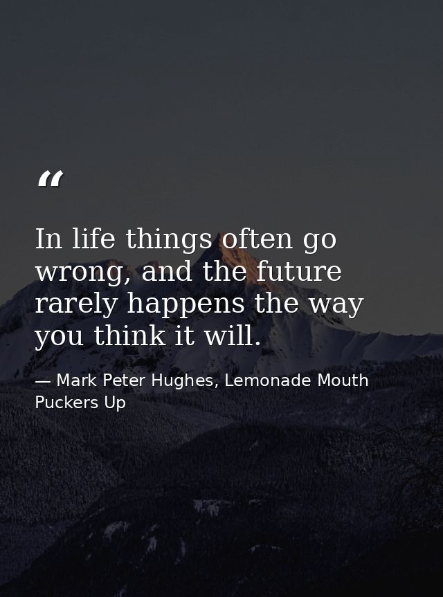 In life things often go wrong, and the future rarely happens the way you think it will. — Mark Peter Hughes, Lemonade Mouth Puckers Up