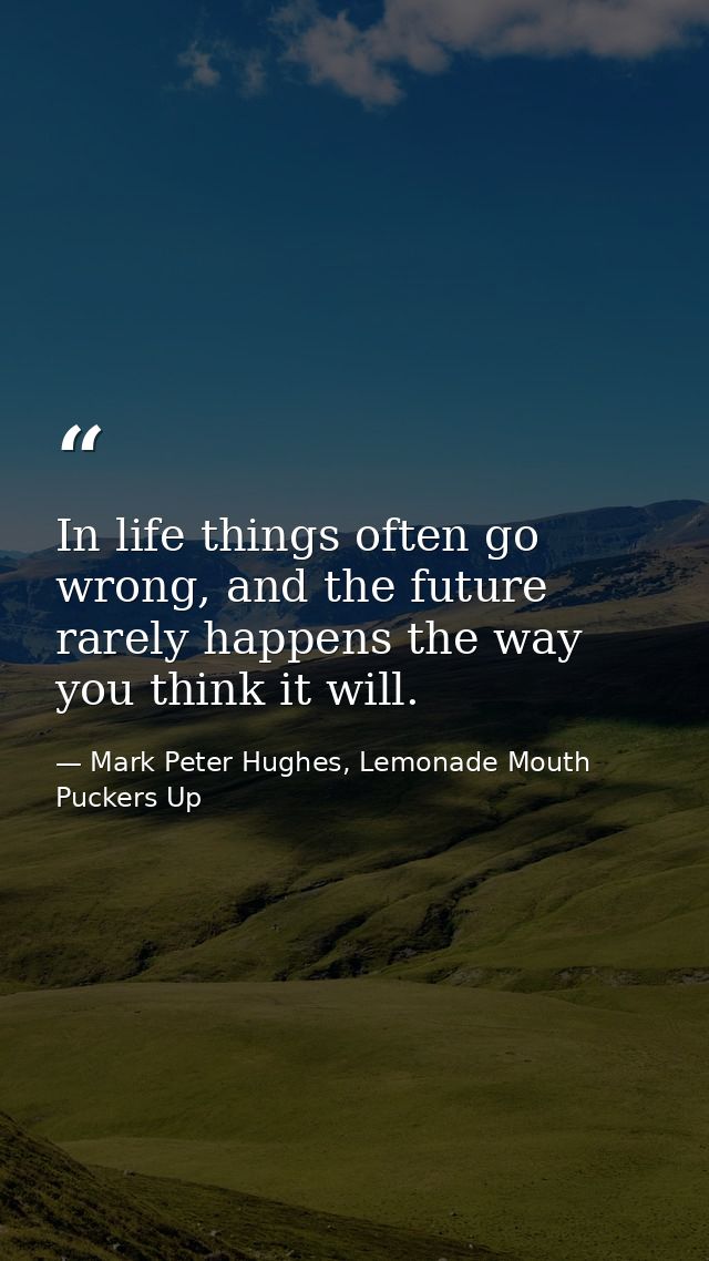 In life things often go wrong, and the future rarely happens the way you think it will. — Mark Peter Hughes, Lemonade Mouth Puckers Up