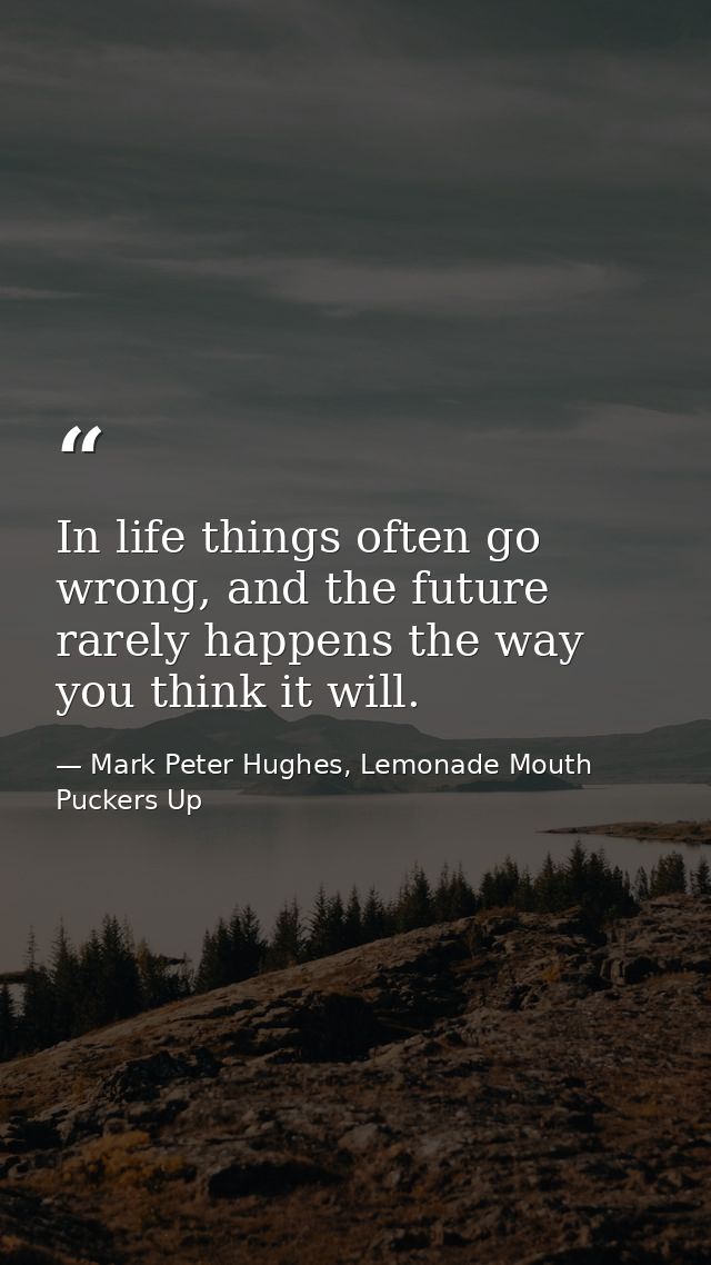 In life things often go wrong, and the future rarely happens the way you think it will. — Mark Peter Hughes, Lemonade Mouth Puckers Up