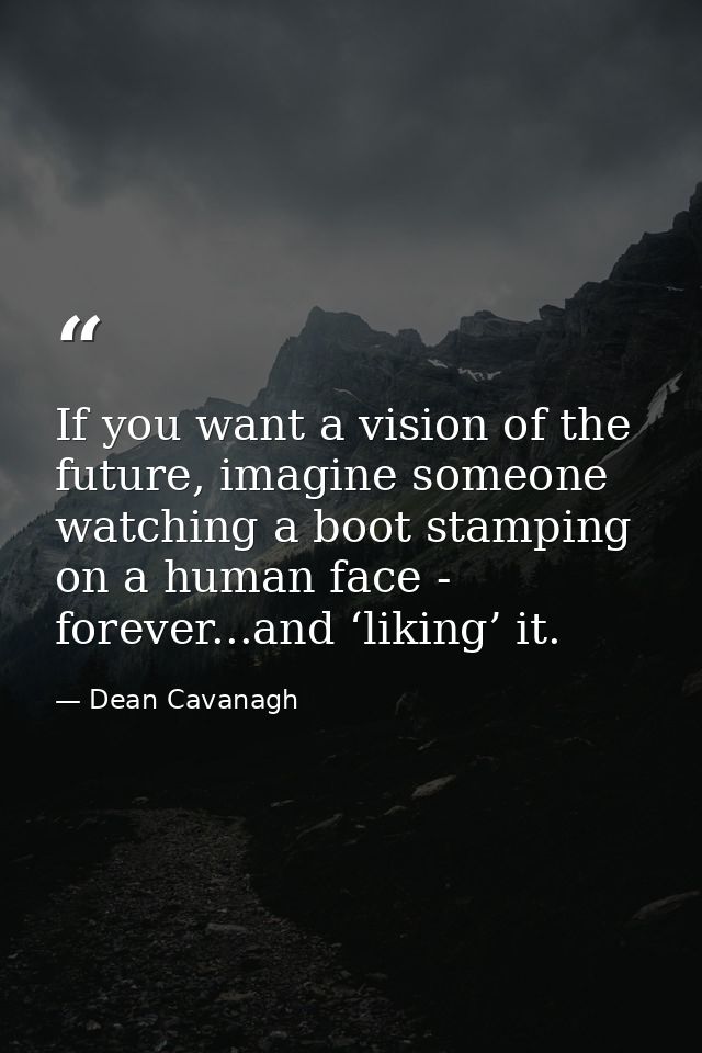 If you want a vision of the future, imagine someone watching a boot stamping on a human face - forever...and ‘liking’ it — Dean Cavanagh