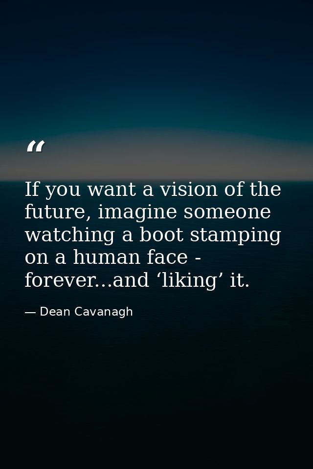 If you want a vision of the future, imagine someone watching a boot stamping on a human face - forever...and ‘liking’ it — Dean Cavanagh