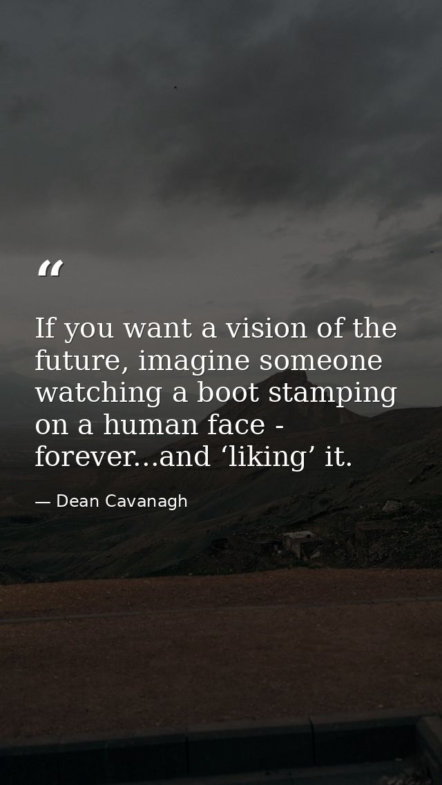 If you want a vision of the future, imagine someone watching a boot stamping on a human face - forever...and ‘liking’ it — Dean Cavanagh