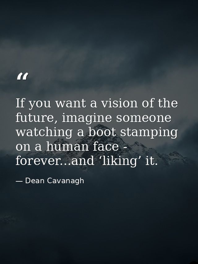 If you want a vision of the future, imagine someone watching a boot stamping on a human face - forever...and ‘liking’ it — Dean Cavanagh