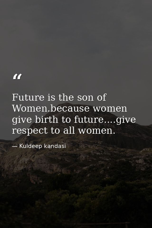 Future is the son of Women.because women give birth to future....give respect to all women. — Kuldeep kandasi