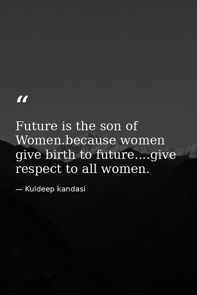 Future is the son of Women.because women give birth to future....give respect to all women. — Kuldeep kandasi