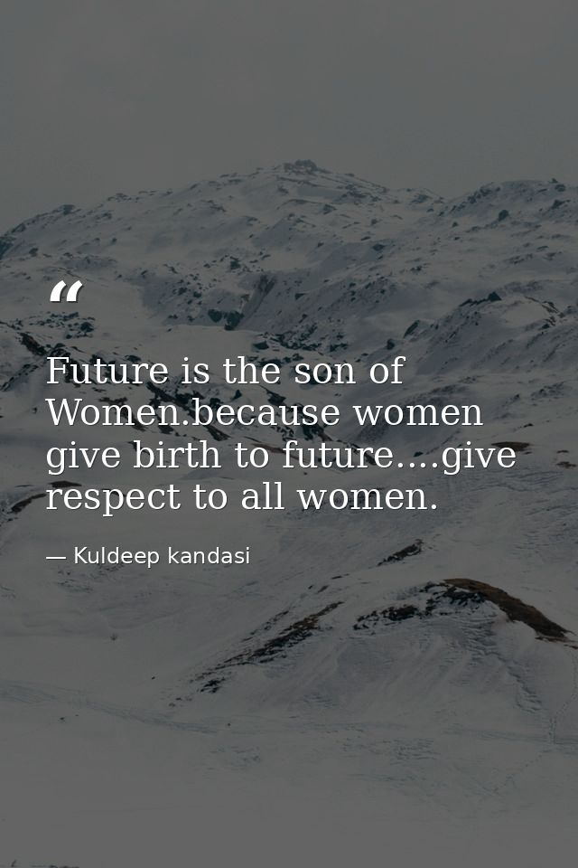 Future is the son of Women.because women give birth to future....give respect to all women. — Kuldeep kandasi