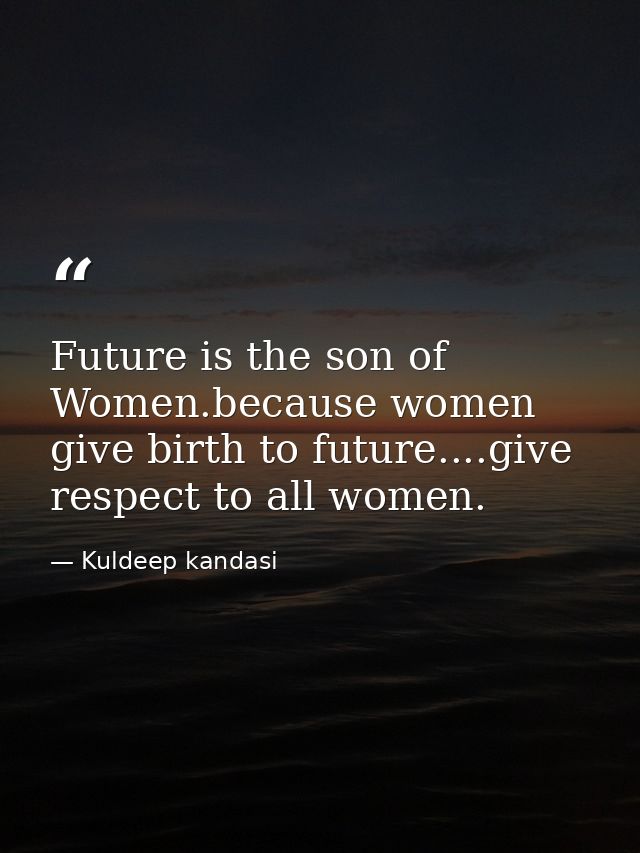 Future is the son of Women.because women give birth to future....give respect to all women. — Kuldeep kandasi