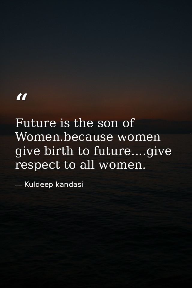 Future is the son of Women.because women give birth to future....give respect to all women. — Kuldeep kandasi