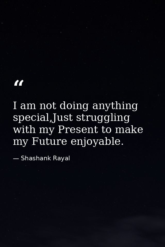 I am not doing anything special,Just struggling with my Present to make my Future enjoyable. — Shashank Rayal