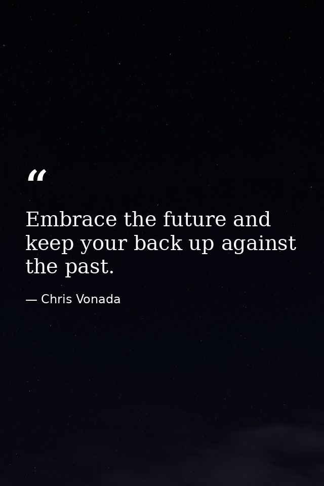 Embrace the future and keep your back up against the past. — Chris Vonada