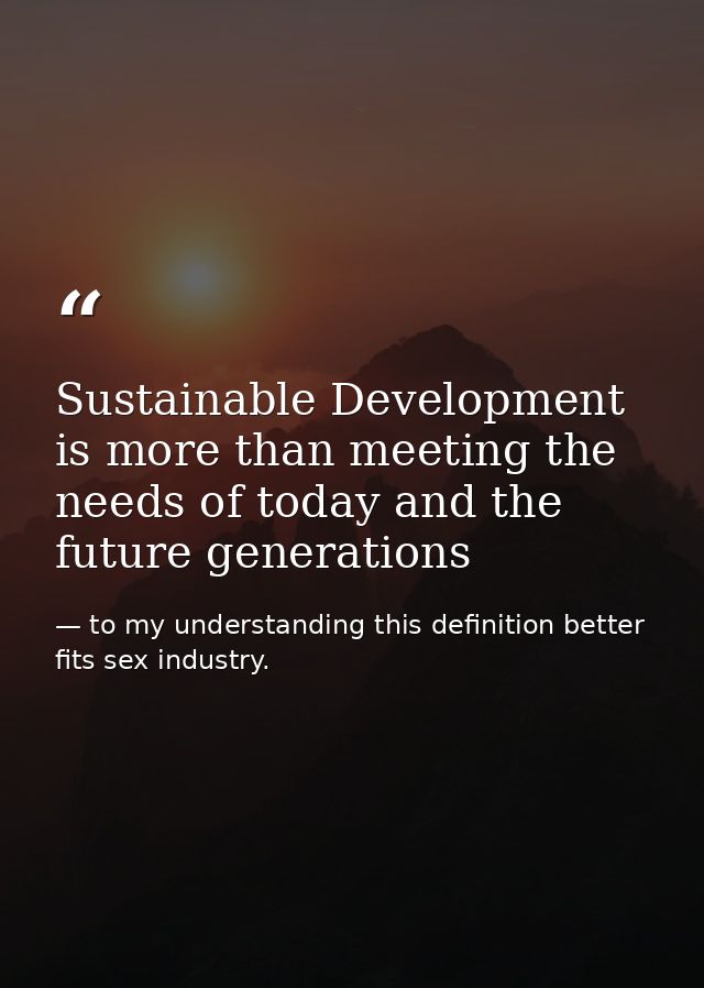 Sustainable Development is more than meeting the needs of today and the future generations — to my understanding this definition better fits sex industry.