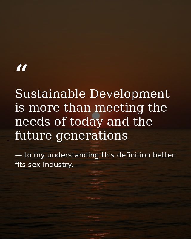 Sustainable Development is more than meeting the needs of today and the future generations — to my understanding this definition better fits sex industry.