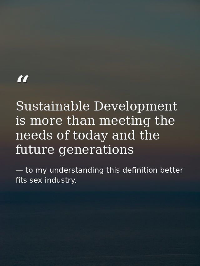 Sustainable Development is more than meeting the needs of today and the future generations — to my understanding this definition better fits sex industry.