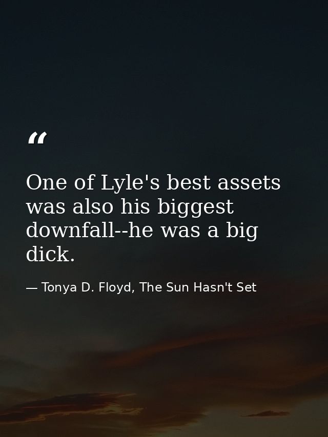 One of Lyle's best assets was also his biggest downfall--he was a big dick. — Tonya D. Floyd, The Sun Hasn't Set
