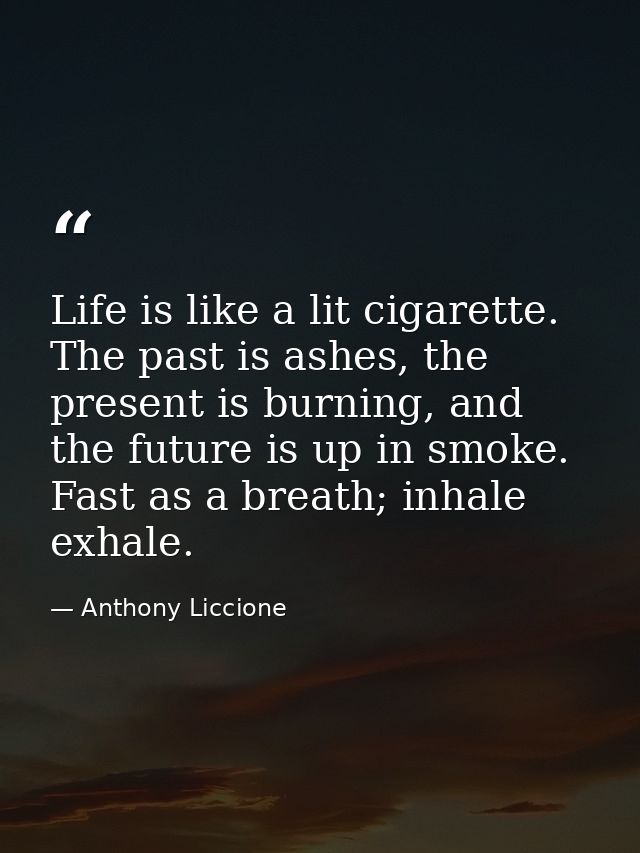 Life is like a lit cigarette. The past is ashes, the present is burning, and the future is up in smoke. Fast as a breath — Anthony Liccione