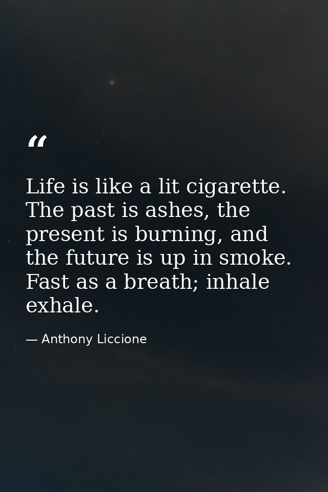 Life is like a lit cigarette. The past is ashes, the present is burning, and the future is up in smoke. Fast as a breath — Anthony Liccione