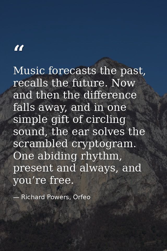 Music forecasts the past, recalls the future. Now and then the difference falls away, and in one simple gift of circling — Richard Powers, Orfeo