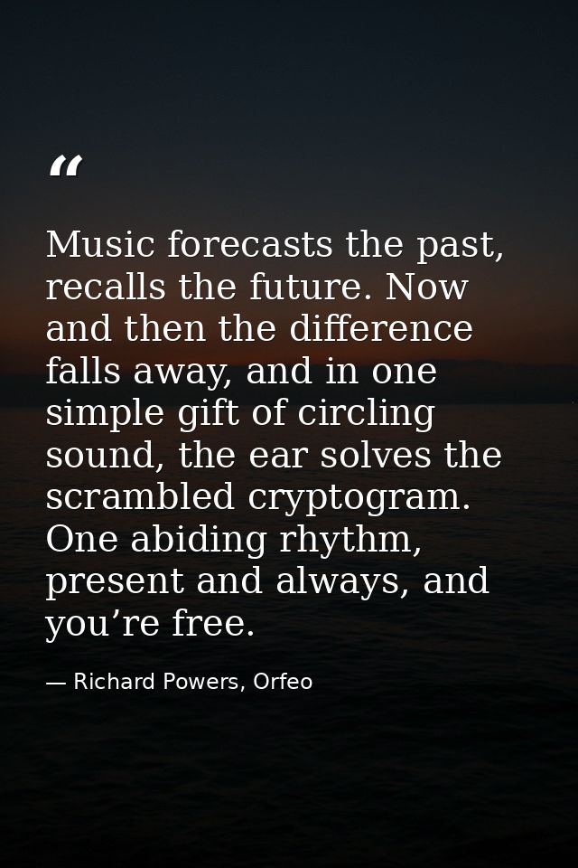 Music forecasts the past, recalls the future. Now and then the difference falls away, and in one simple gift of circling — Richard Powers, Orfeo