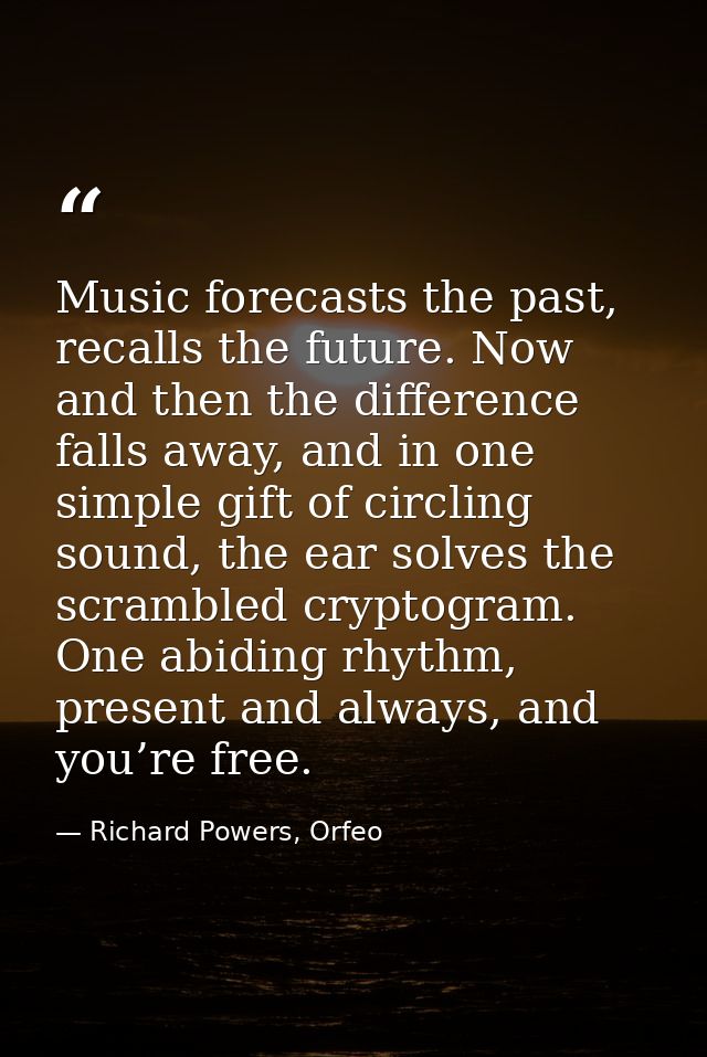 Music forecasts the past, recalls the future. Now and then the difference falls away, and in one simple gift of circling — Richard Powers, Orfeo
