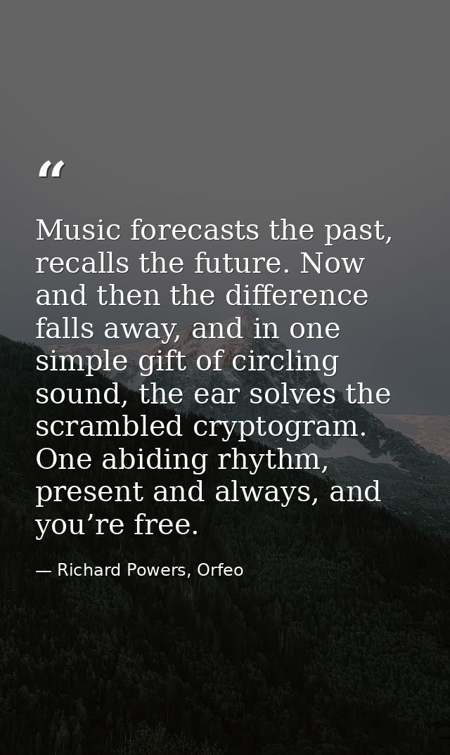 Music forecasts the past, recalls the future. Now and then the difference falls away, and in one simple gift of circling — Richard Powers, Orfeo