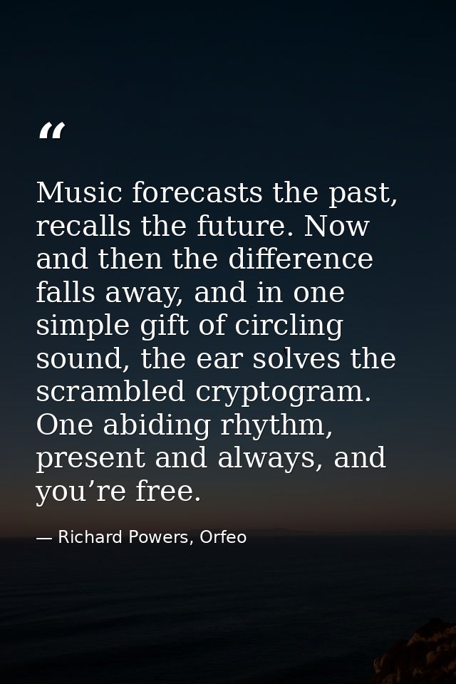 Music forecasts the past, recalls the future. Now and then the difference falls away, and in one simple gift of circling — Richard Powers, Orfeo