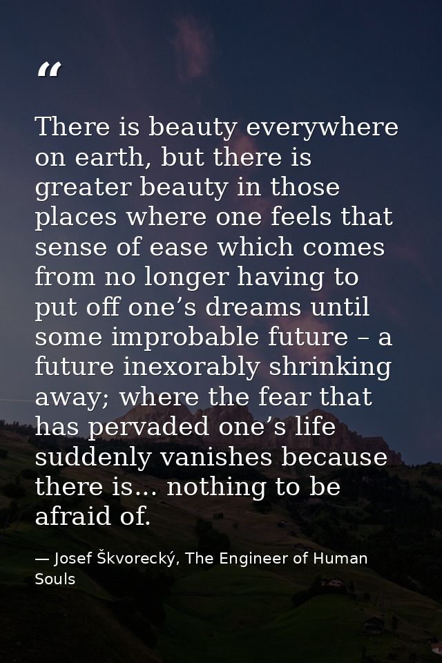 There is beauty everywhere on earth, but there is greater beauty in those places where one feels that sense of ease whic — Josef Škvorecký, The Engineer of Human Souls