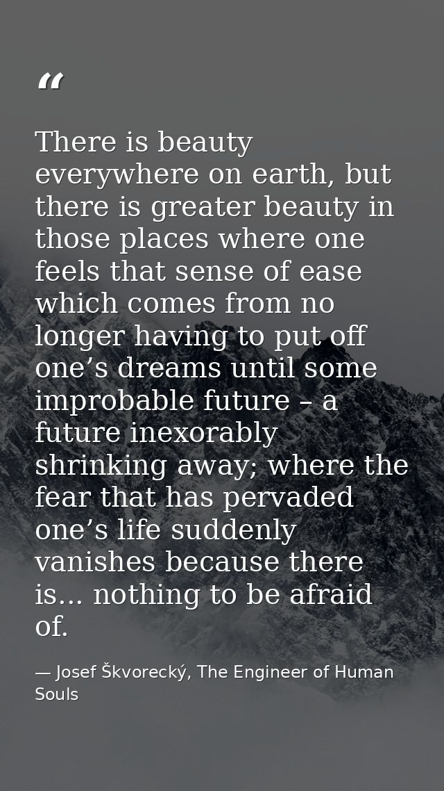 There is beauty everywhere on earth, but there is greater beauty in those places where one feels that sense of ease whic — Josef Škvorecký, The Engineer of Human Souls