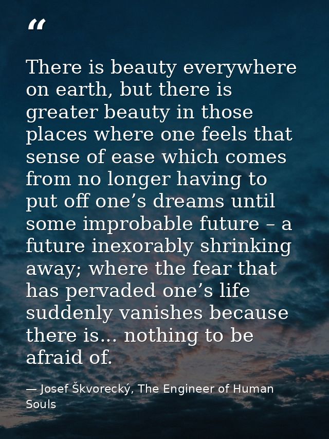 There is beauty everywhere on earth, but there is greater beauty in those places where one feels that sense of ease whic — Josef Škvorecký, The Engineer of Human Souls