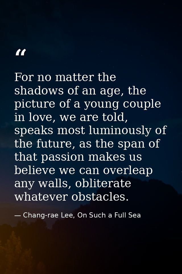 For no matter the shadows of an age, the picture of a young couple in love, we are told, speaks most luminously of the f — Chang-rae Lee, On Such a Full Sea