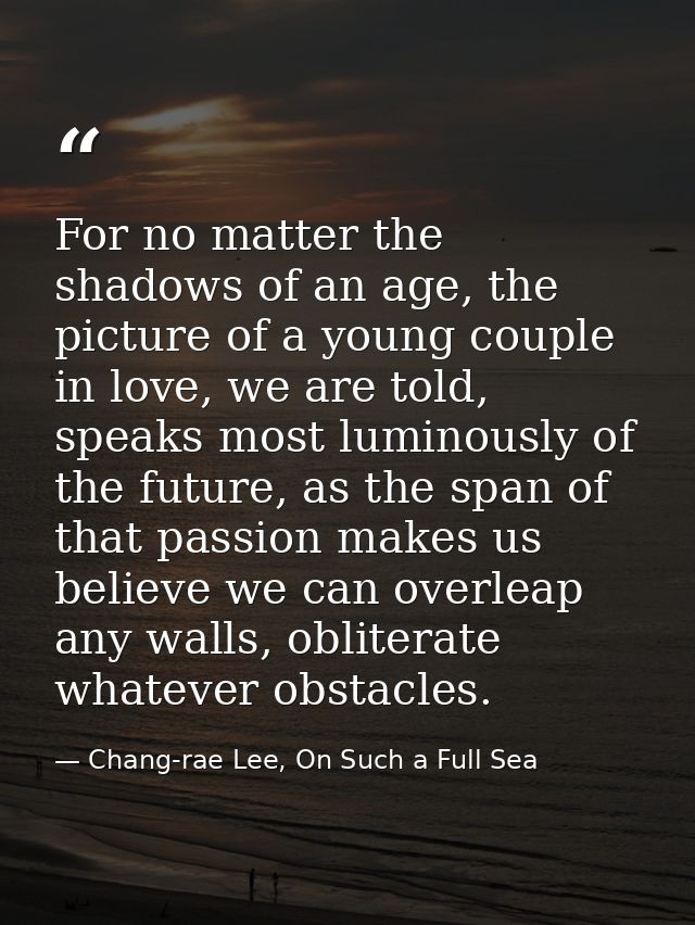 For no matter the shadows of an age, the picture of a young couple in love, we are told, speaks most luminously of the f — Chang-rae Lee, On Such a Full Sea
