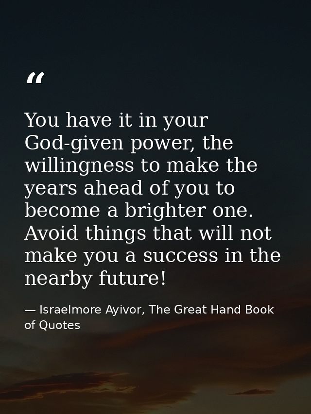 You have it in your God-given power, the willingness to make the years ahead of you to become a brighter one. Avoid thin — Israelmore Ayivor, The Great Hand Book of Quotes