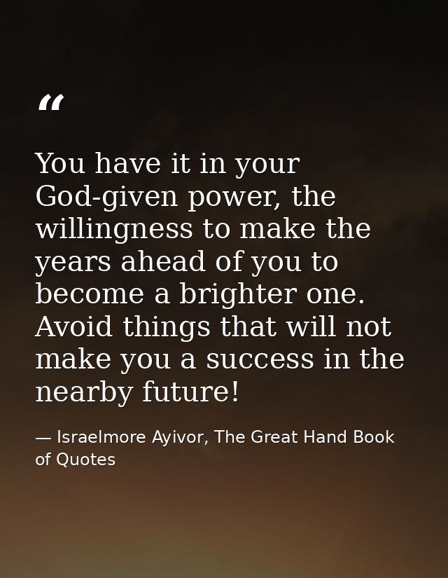 You have it in your God-given power, the willingness to make the years ahead of you to become a brighter one. Avoid thin — Israelmore Ayivor, The Great Hand Book of Quotes