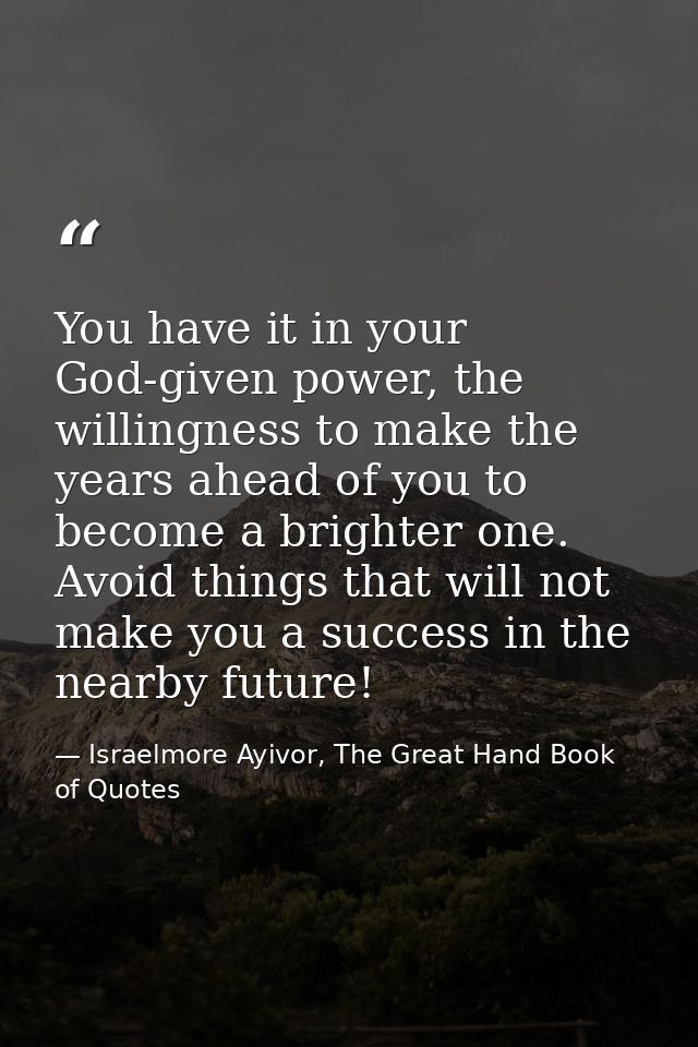 You have it in your God-given power, the willingness to make the years ahead of you to become a brighter one. Avoid thin — Israelmore Ayivor, The Great Hand Book of Quotes