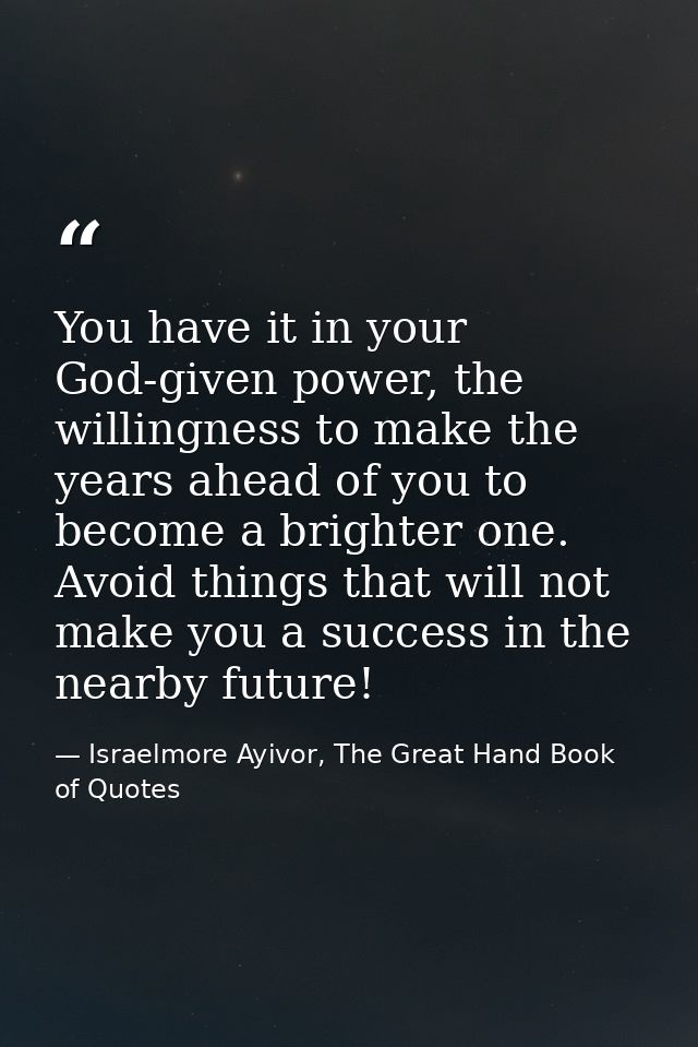 You have it in your God-given power, the willingness to make the years ahead of you to become a brighter one. Avoid thin — Israelmore Ayivor, The Great Hand Book of Quotes