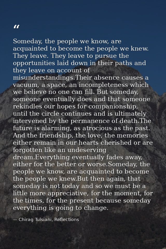 Someday, the people we know, are acquainted to become the people we knew. They leave. They leave to pursue the opportuni — Chirag Tulsiani, Reflections