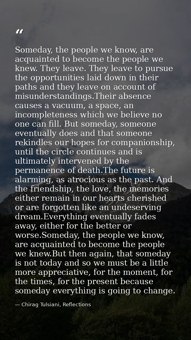 Someday, the people we know, are acquainted to become the people we knew. They leave. They leave to pursue the opportuni — Chirag Tulsiani, Reflections