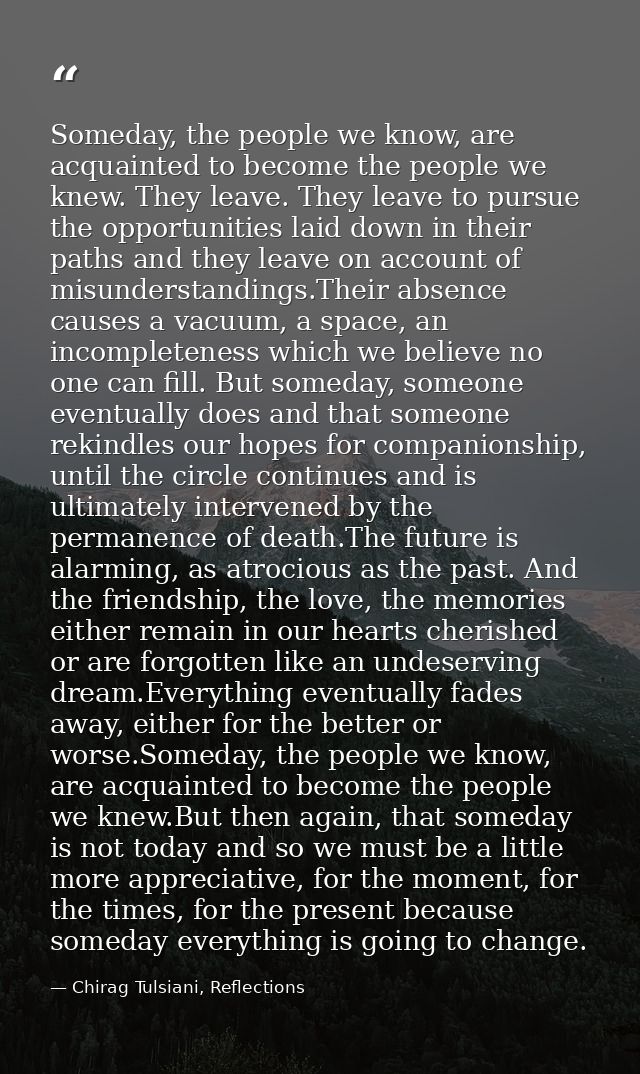Someday, the people we know, are acquainted to become the people we knew. They leave. They leave to pursue the opportuni — Chirag Tulsiani, Reflections