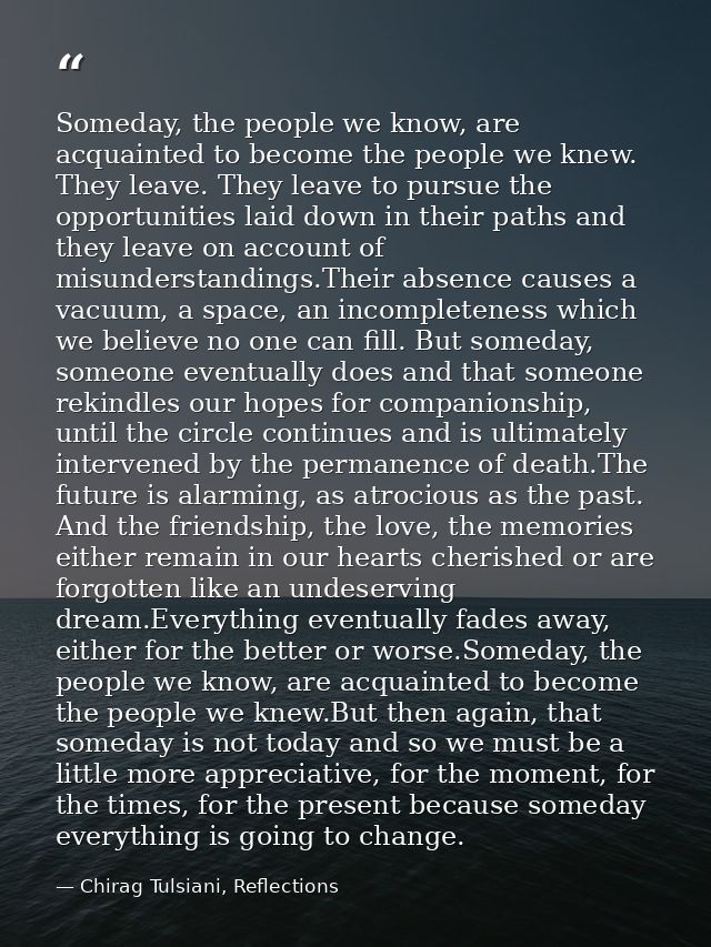 Someday, the people we know, are acquainted to become the people we knew. They leave. They leave to pursue the opportuni — Chirag Tulsiani, Reflections