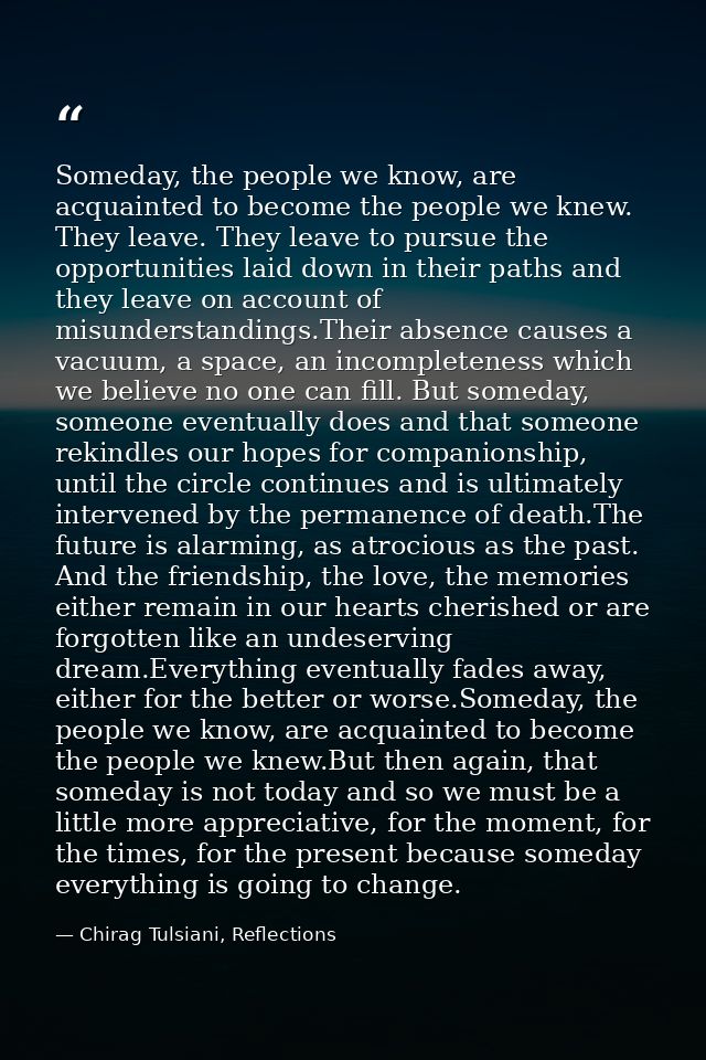 Someday, the people we know, are acquainted to become the people we knew. They leave. They leave to pursue the opportuni — Chirag Tulsiani, Reflections