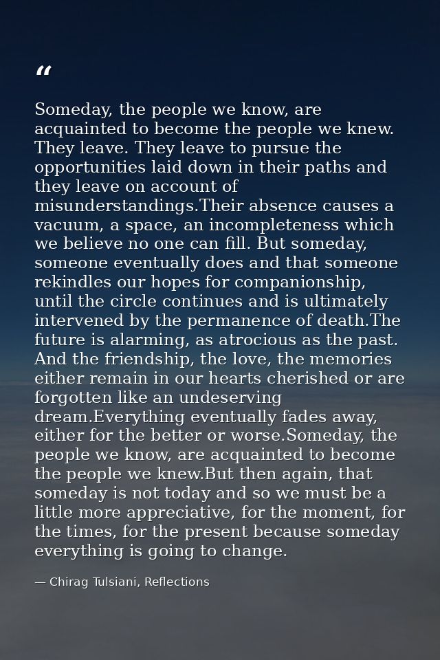 Someday, the people we know, are acquainted to become the people we knew. They leave. They leave to pursue the opportuni — Chirag Tulsiani, Reflections